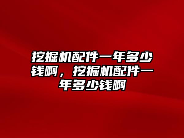 挖掘機配件一年多少錢啊，挖掘機配件一年多少錢啊