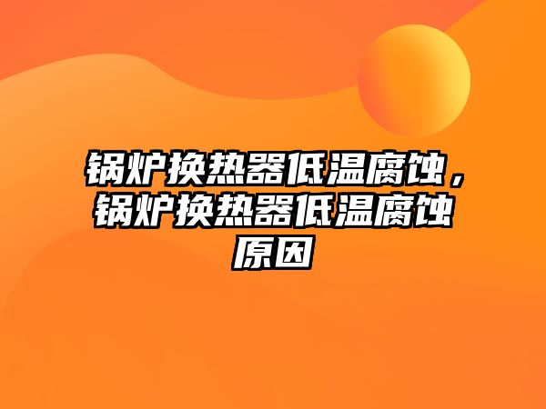 鍋爐換熱器低溫腐蝕，鍋爐換熱器低溫腐蝕原因