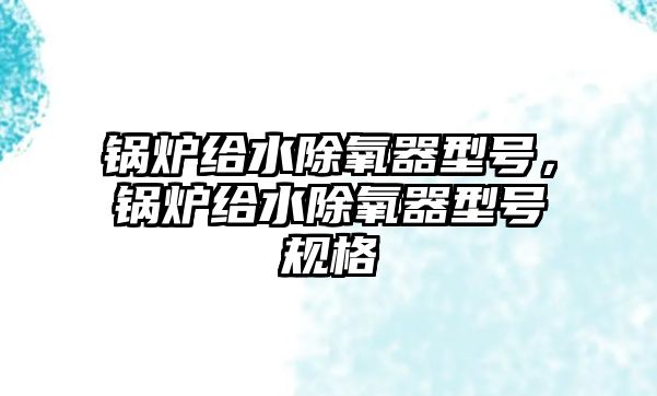 鍋爐給水除氧器型號，鍋爐給水除氧器型號規(guī)格