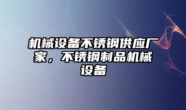 機(jī)械設(shè)備不銹鋼供應(yīng)廠家，不銹鋼制品機(jī)械設(shè)備