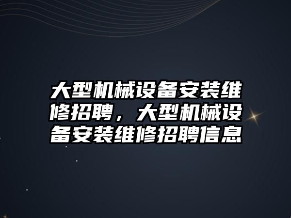 大型機械設備安裝維修招聘，大型機械設備安裝維修招聘信息