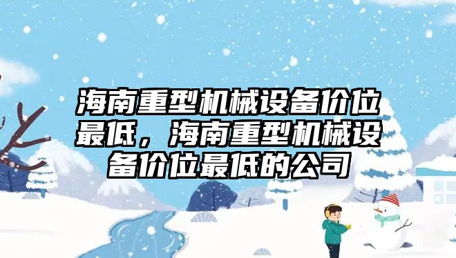 海南重型機械設(shè)備價位最低，海南重型機械設(shè)備價位最低的公司