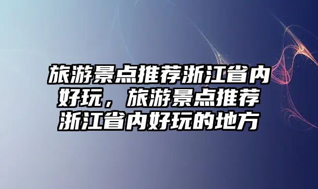 旅游景點(diǎn)推薦浙江省內(nèi)好玩，旅游景點(diǎn)推薦浙江省內(nèi)好玩的地方