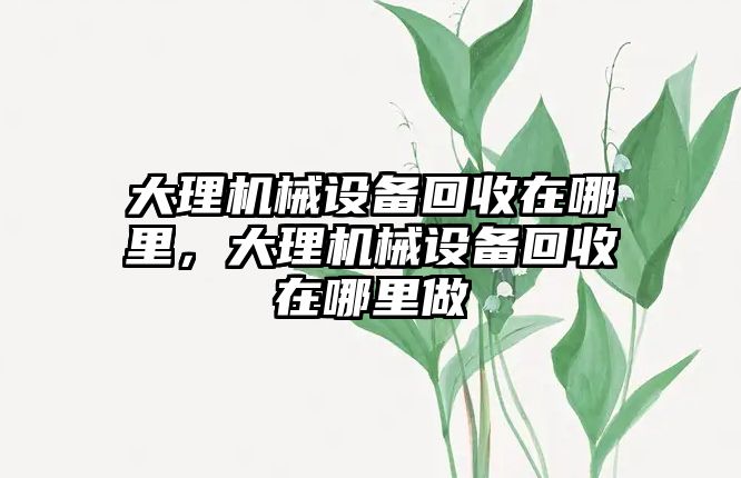 大理機械設(shè)備回收在哪里，大理機械設(shè)備回收在哪里做