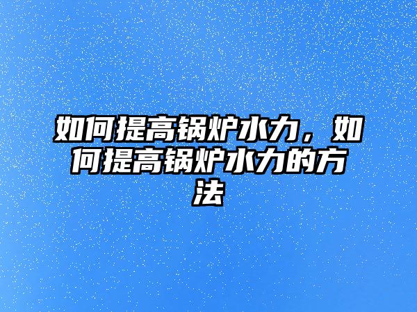 如何提高鍋爐水力，如何提高鍋爐水力的方法