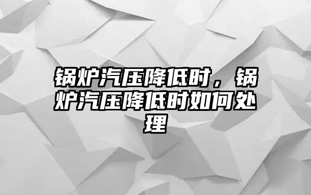 鍋爐汽壓降低時(shí)，鍋爐汽壓降低時(shí)如何處理