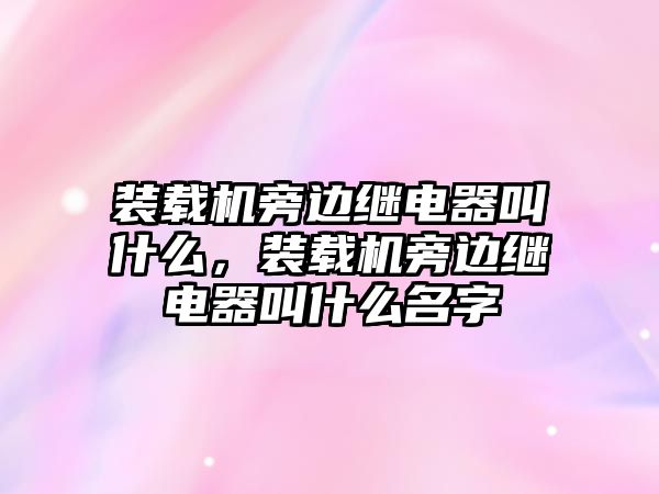 裝載機旁邊繼電器叫什么，裝載機旁邊繼電器叫什么名字