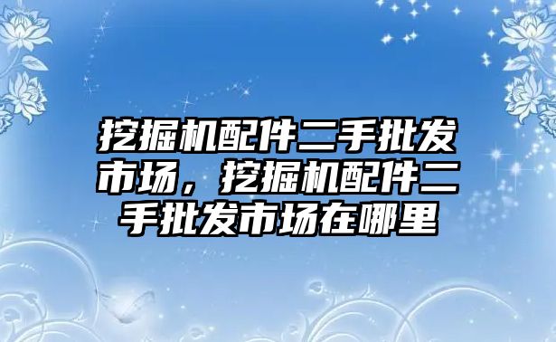 挖掘機(jī)配件二手批發(fā)市場，挖掘機(jī)配件二手批發(fā)市場在哪里