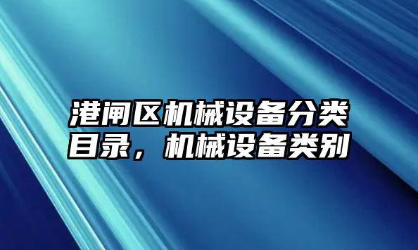 港閘區(qū)機(jī)械設(shè)備分類(lèi)目錄，機(jī)械設(shè)備類(lèi)別