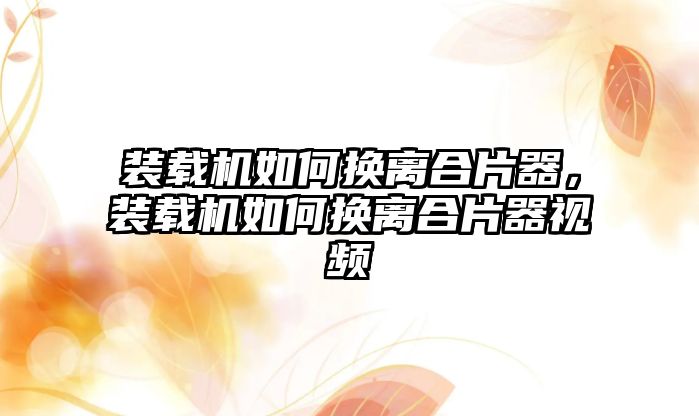 裝載機如何換離合片器，裝載機如何換離合片器視頻