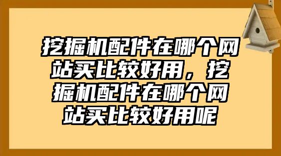 挖掘機配件在哪個網(wǎng)站買比較好用，挖掘機配件在哪個網(wǎng)站買比較好用呢