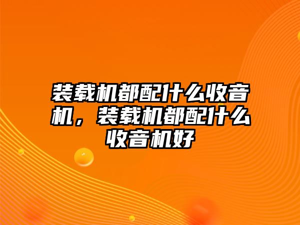 裝載機(jī)都配什么收音機(jī)，裝載機(jī)都配什么收音機(jī)好