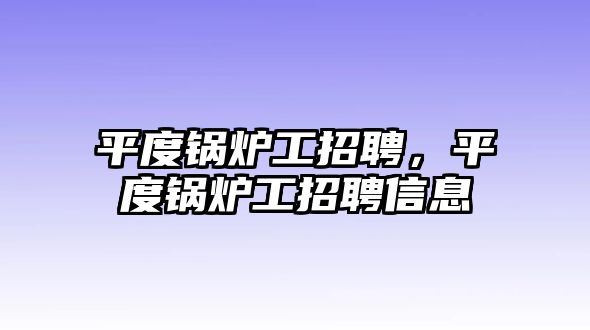 平度鍋爐工招聘，平度鍋爐工招聘信息