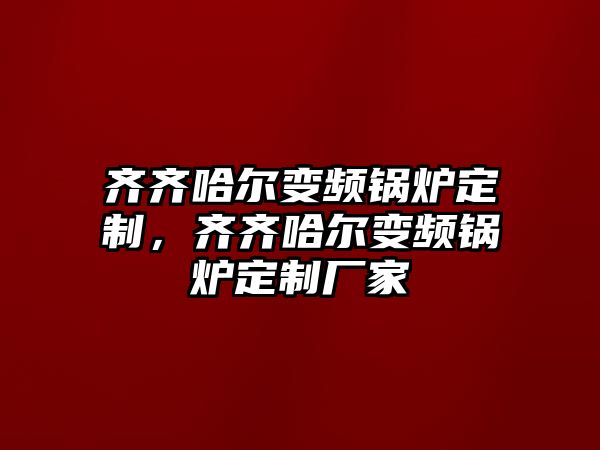 齊齊哈爾變頻鍋爐定制，齊齊哈爾變頻鍋爐定制廠家