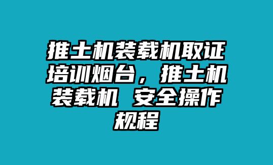 推土機裝載機取證培訓煙臺，推土機裝載機 安全操作規(guī)程