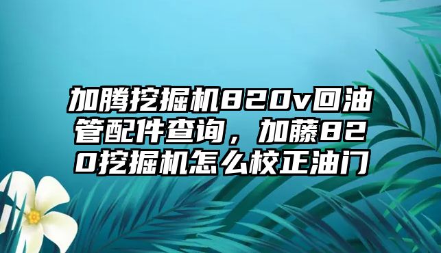 加騰挖掘機(jī)820v回油管配件查詢，加藤820挖掘機(jī)怎么校正油門