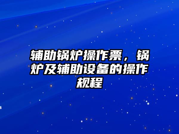 輔助鍋爐操作票，鍋爐及輔助設(shè)備的操作規(guī)程