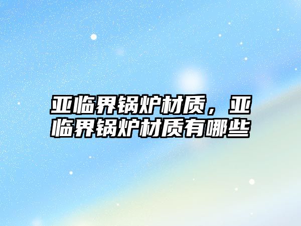 亞臨界鍋爐材質(zhì)，亞臨界鍋爐材質(zhì)有哪些