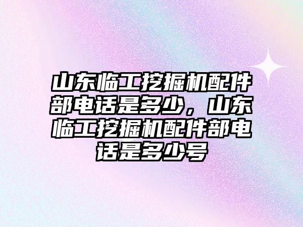 山東臨工挖掘機配件部電話是多少，山東臨工挖掘機配件部電話是多少號