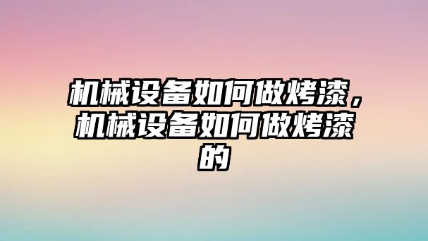 機(jī)械設(shè)備如何做烤漆，機(jī)械設(shè)備如何做烤漆的