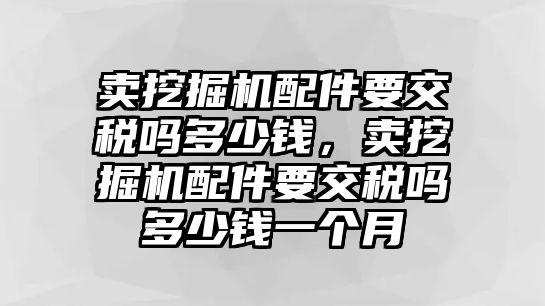 賣挖掘機(jī)配件要交稅嗎多少錢，賣挖掘機(jī)配件要交稅嗎多少錢一個月