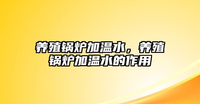 養(yǎng)殖鍋爐加溫水，養(yǎng)殖鍋爐加溫水的作用