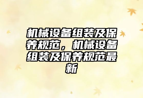 機(jī)械設(shè)備組裝及保養(yǎng)規(guī)范，機(jī)械設(shè)備組裝及保養(yǎng)規(guī)范最新