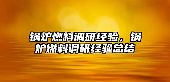 鍋爐燃料調(diào)研經(jīng)驗，鍋爐燃料調(diào)研經(jīng)驗總結(jié)