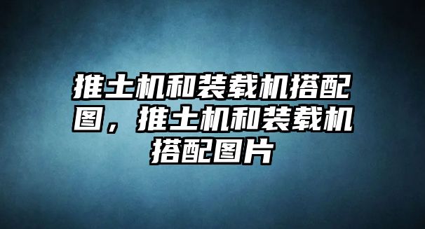 推土機和裝載機搭配圖，推土機和裝載機搭配圖片