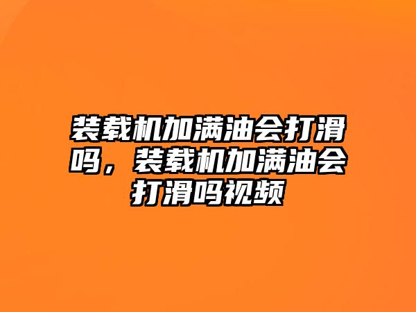 裝載機加滿油會打滑嗎，裝載機加滿油會打滑嗎視頻