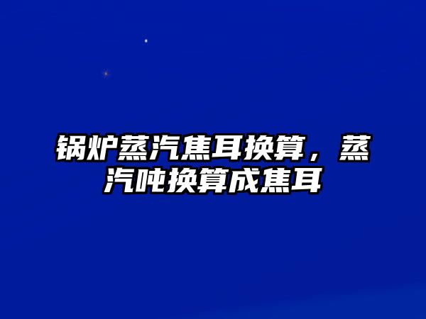 鍋爐蒸汽焦耳換算，蒸汽噸換算成焦耳