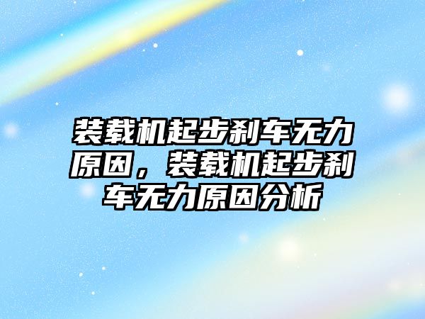 裝載機起步剎車無力原因，裝載機起步剎車無力原因分析