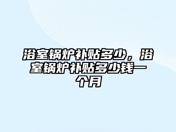 浴室鍋爐補貼多少，浴室鍋爐補貼多少錢一個月