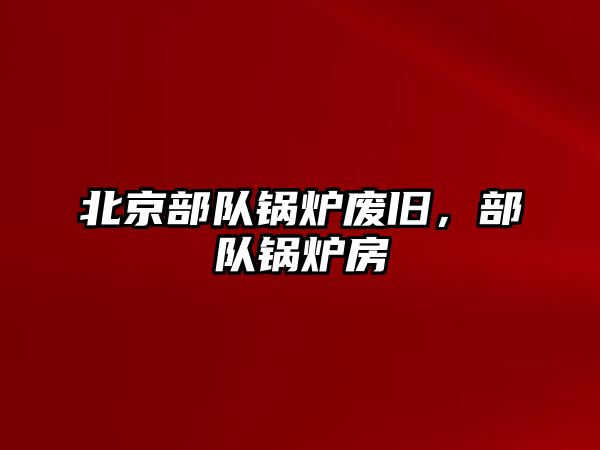 北京部隊鍋爐廢舊，部隊鍋爐房