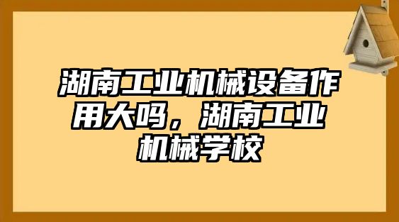 湖南工業(yè)機(jī)械設(shè)備作用大嗎，湖南工業(yè)機(jī)械學(xué)校