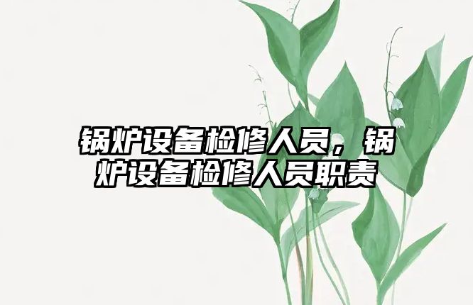 鍋爐設(shè)備檢修人員，鍋爐設(shè)備檢修人員職責(zé)