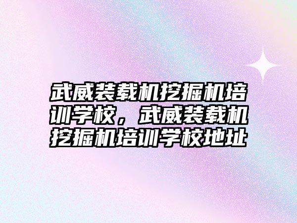 武威裝載機挖掘機培訓學校，武威裝載機挖掘機培訓學校地址