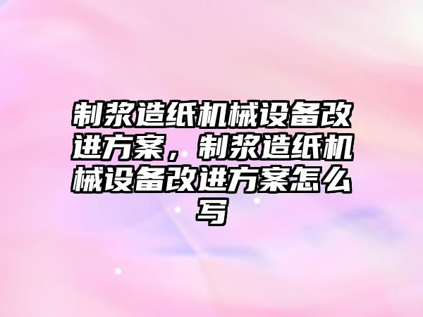 制漿造紙機械設備改進方案，制漿造紙機械設備改進方案怎么寫