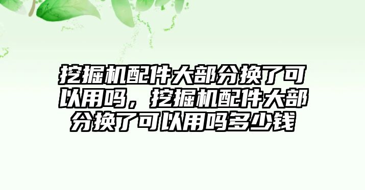 挖掘機(jī)配件大部分換了可以用嗎，挖掘機(jī)配件大部分換了可以用嗎多少錢