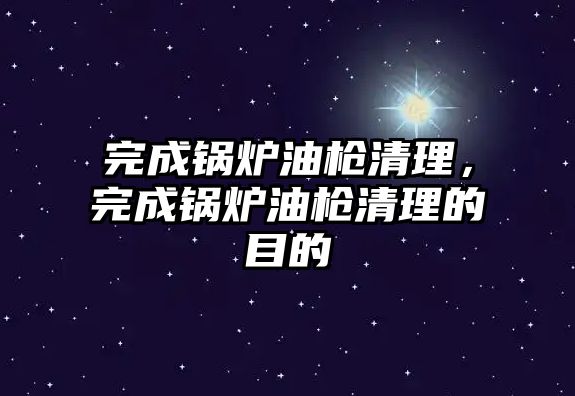 完成鍋爐油槍清理，完成鍋爐油槍清理的目的