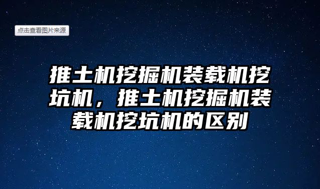 推土機挖掘機裝載機挖坑機，推土機挖掘機裝載機挖坑機的區(qū)別