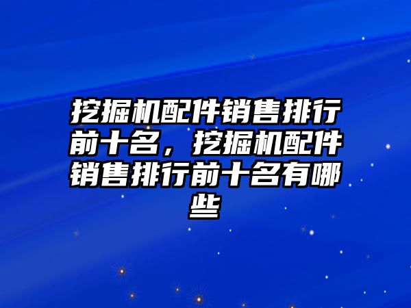 挖掘機(jī)配件銷售排行前十名，挖掘機(jī)配件銷售排行前十名有哪些