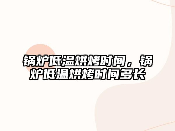 鍋爐低溫烘烤時間，鍋爐低溫烘烤時間多長