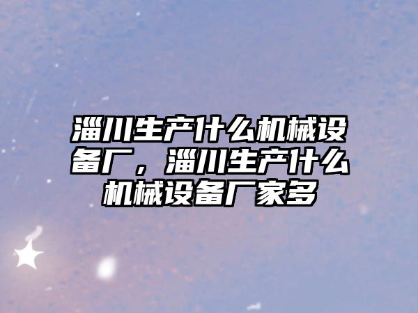 淄川生產(chǎn)什么機械設(shè)備廠，淄川生產(chǎn)什么機械設(shè)備廠家多