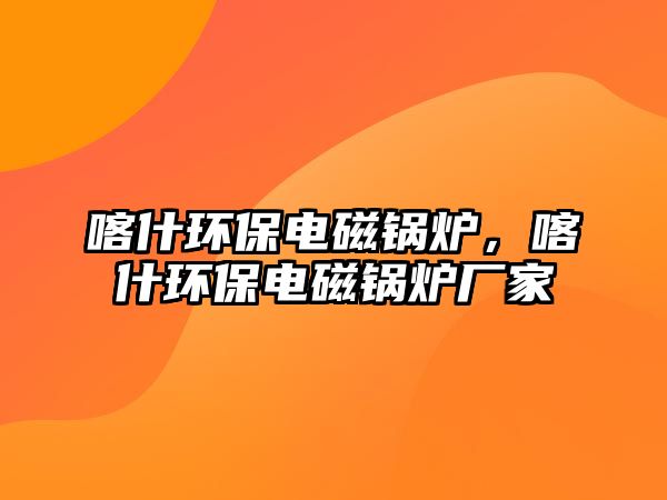 喀什環(huán)保電磁鍋爐，喀什環(huán)保電磁鍋爐廠家