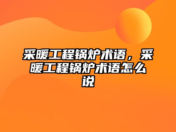 采暖工程鍋爐術語，采暖工程鍋爐術語怎么說