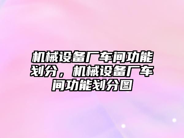 機(jī)械設(shè)備廠車間功能劃分，機(jī)械設(shè)備廠車間功能劃分圖