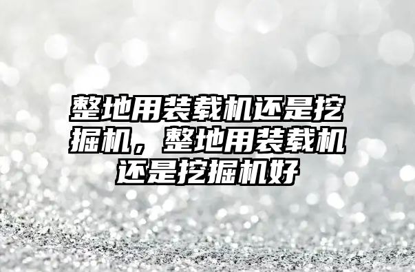 整地用裝載機(jī)還是挖掘機(jī)，整地用裝載機(jī)還是挖掘機(jī)好