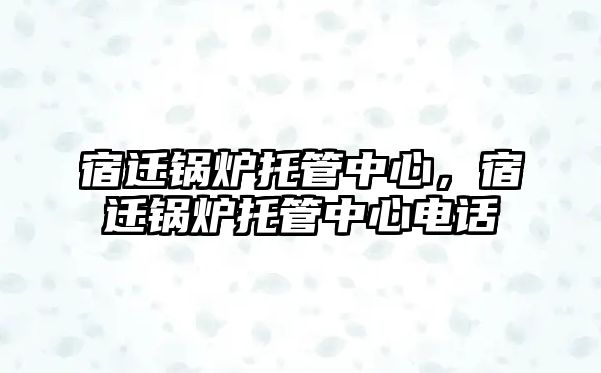 宿遷鍋爐托管中心，宿遷鍋爐托管中心電話(huà)