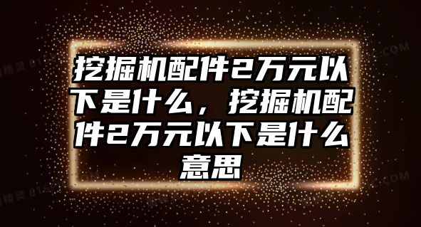 挖掘機配件2萬元以下是什么，挖掘機配件2萬元以下是什么意思